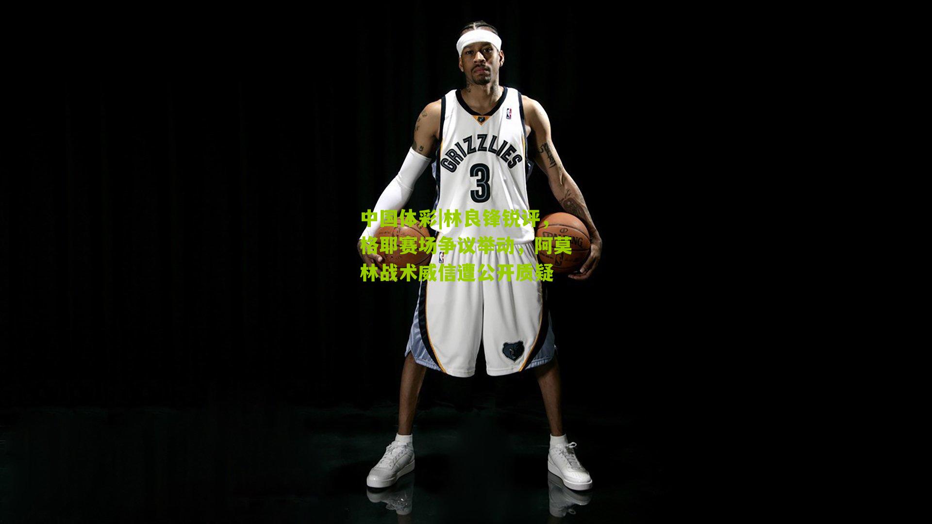 中国体彩|林良锋锐评，格耶赛场争议举动，阿莫林战术威信遭公开质疑