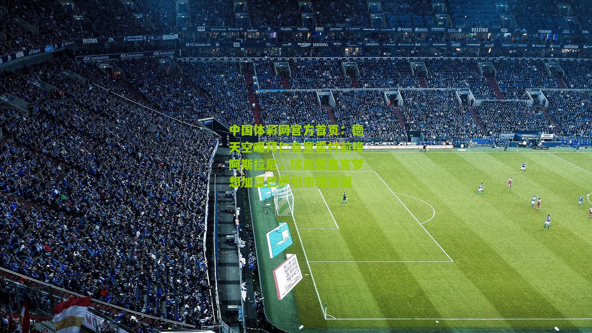 中国体彩网官方首页：德天空曝拜仁有意霍村前锋阿斯拉尼，球员曾直言梦想加盟巴萨引市场波澜