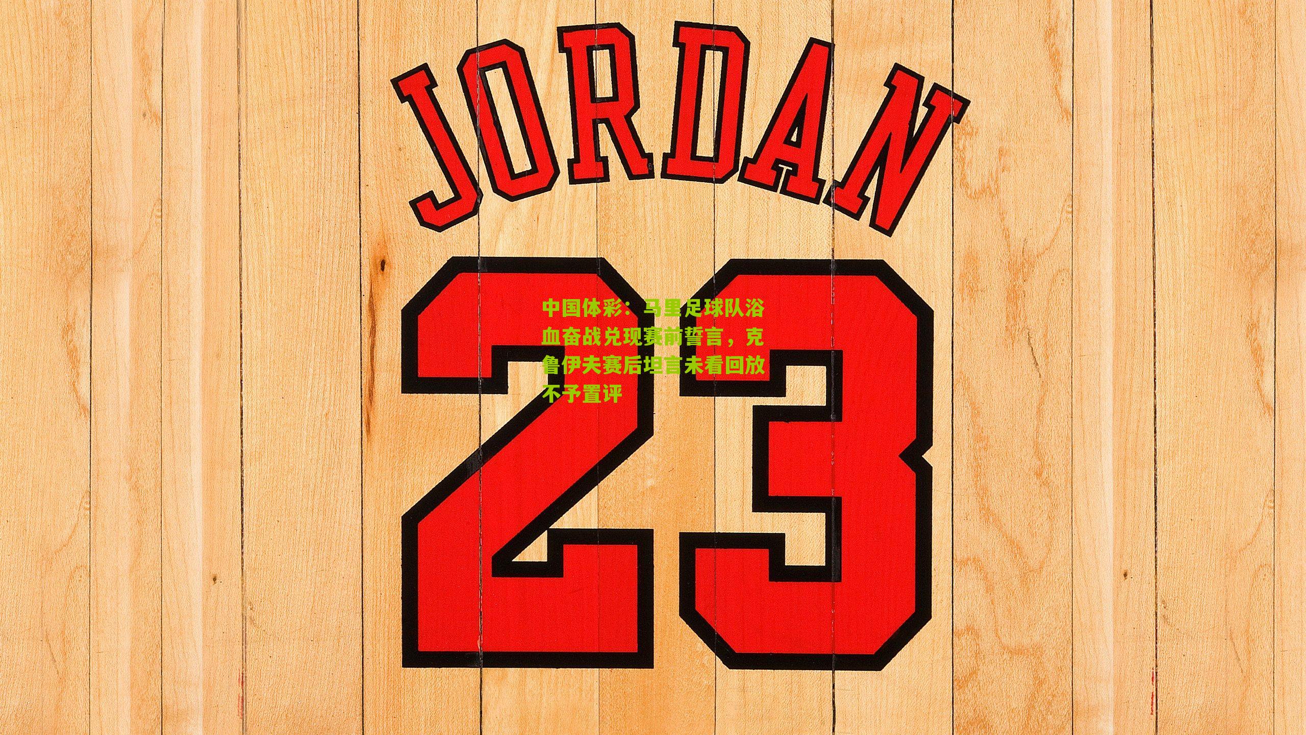 马里足球队浴血奋战兑现赛前誓言,克鲁伊夫赛后坦言未看回放不予置评