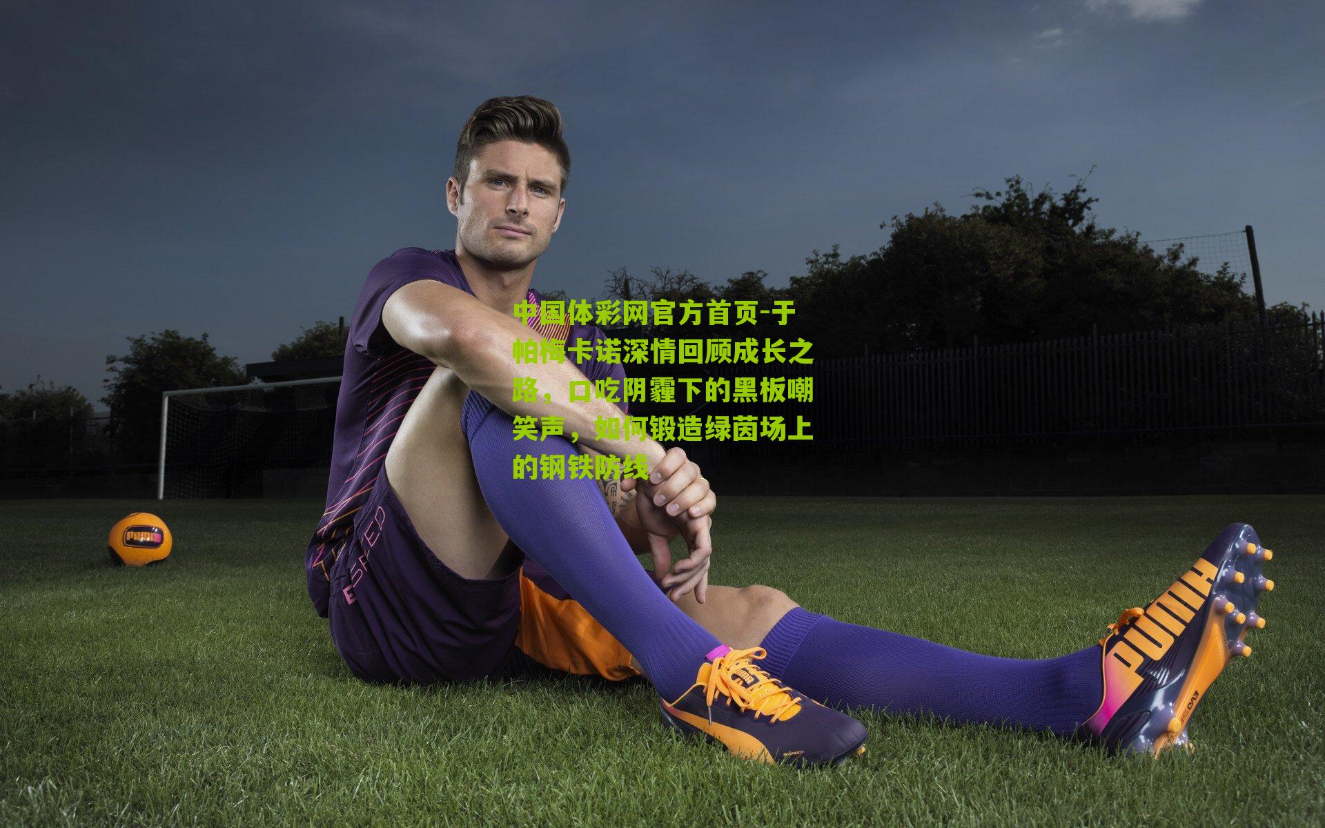 于帕梅卡诺深情回顾成长之路,口吃阴霾下的黑板嘲笑声,如何锻造绿茵场上的钢铁防线