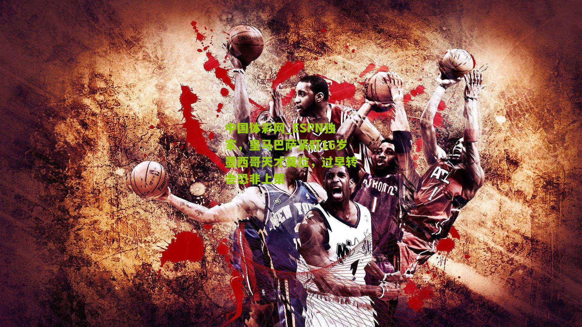 中国体彩网_ESPN独家，皇马巴萨紧盯16岁墨西哥天才莫拉，过早转会恐非上策