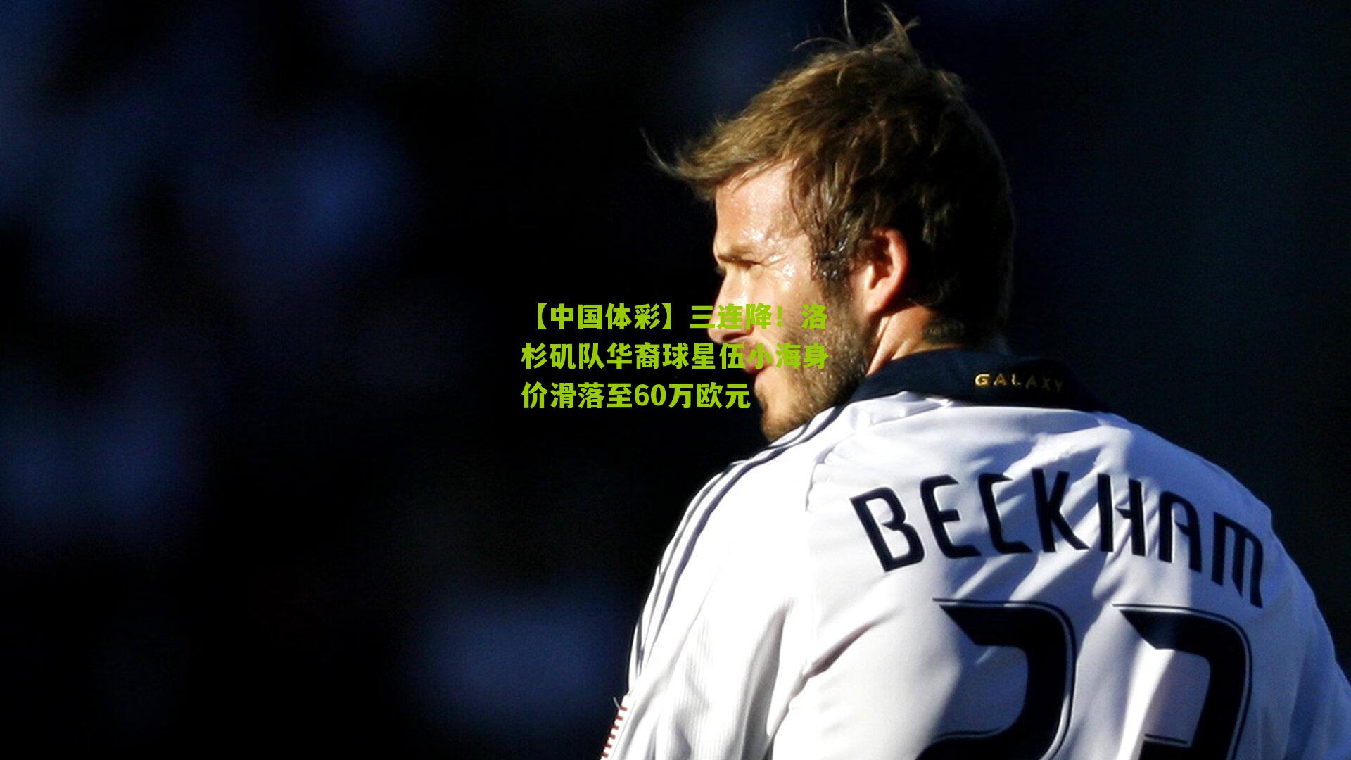 三连降！洛杉矶队华裔球星伍小海身价滑落至60万欧元