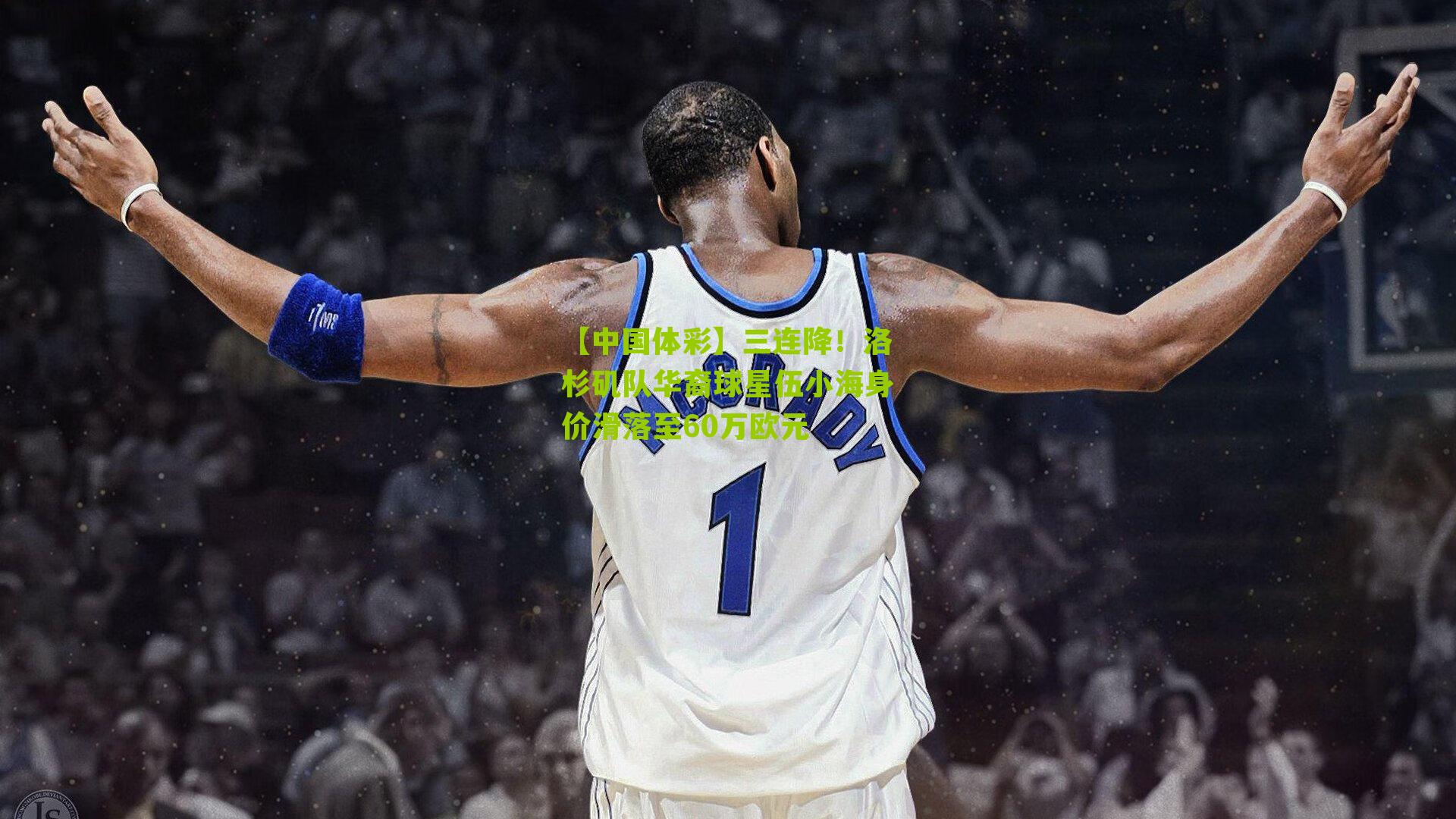 三连降！洛杉矶队华裔球星伍小海身价滑落至60万欧元
