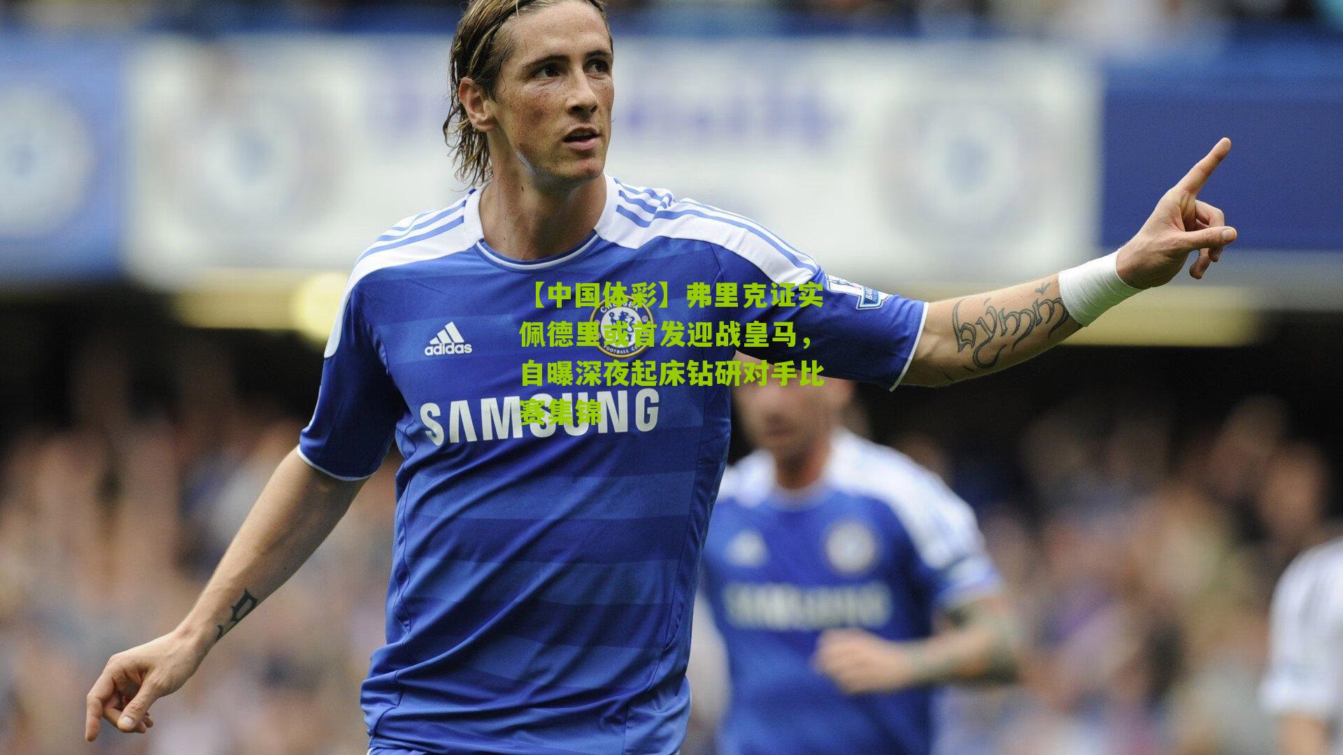 弗里克证实佩德里或首发迎战皇马，自曝深夜起床钻研对手比赛集锦