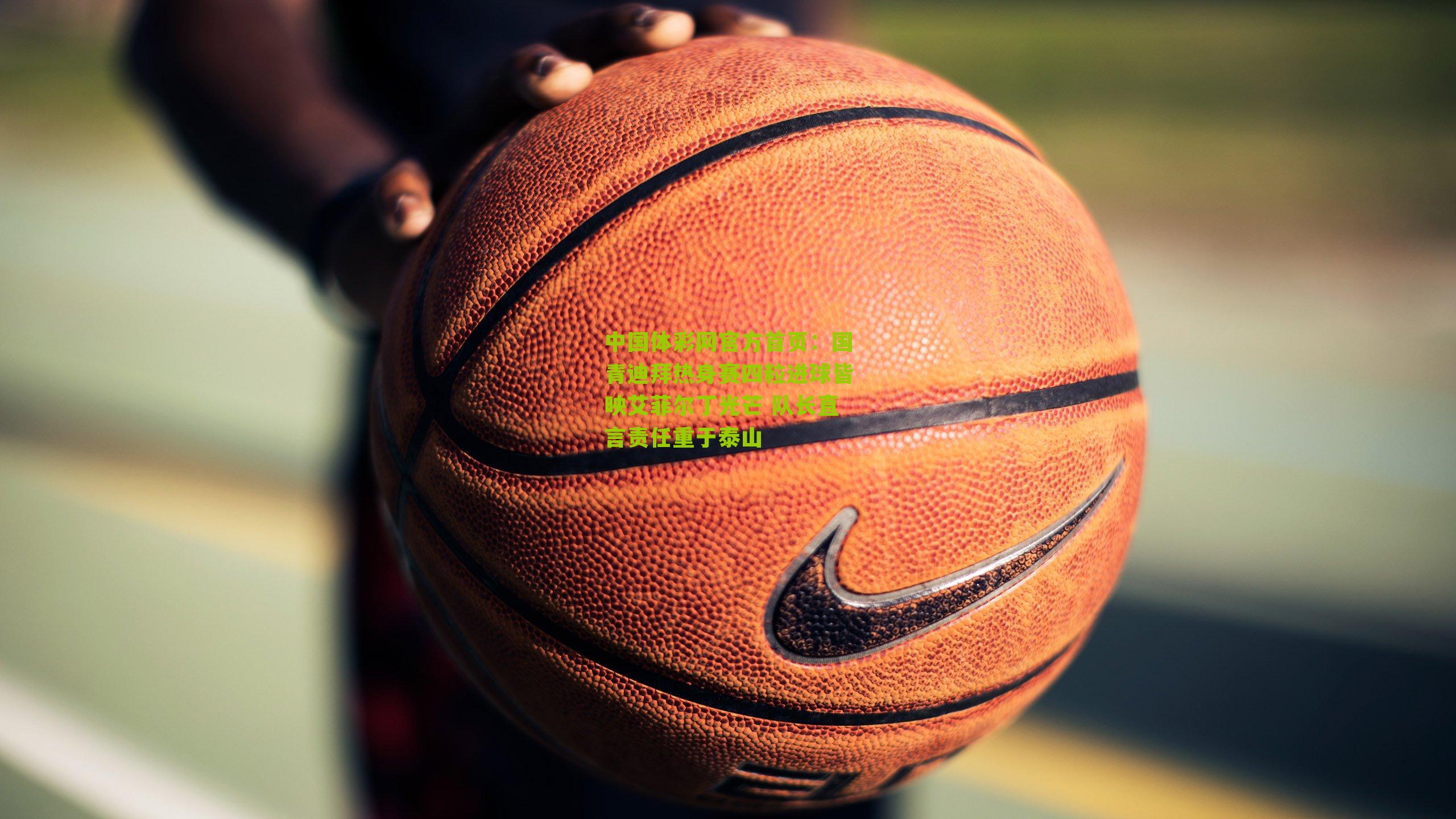 国青迪拜热身赛四粒进球皆映艾菲尔丁光芒 队长直言责任重于泰山