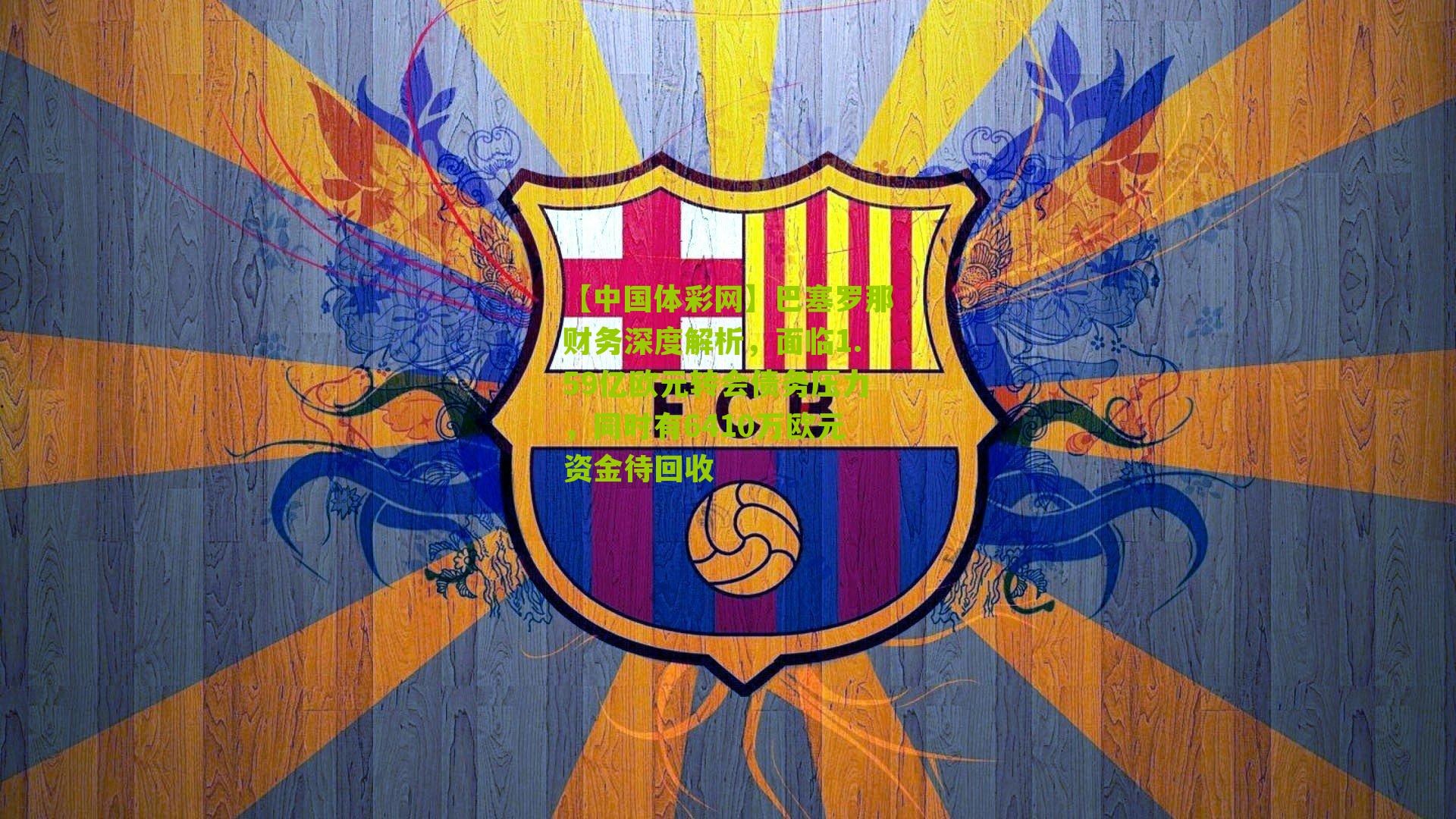 巴塞罗那财务深度解析，面临1.59亿欧元转会债务压力，同时有6410万欧元资金待回收
