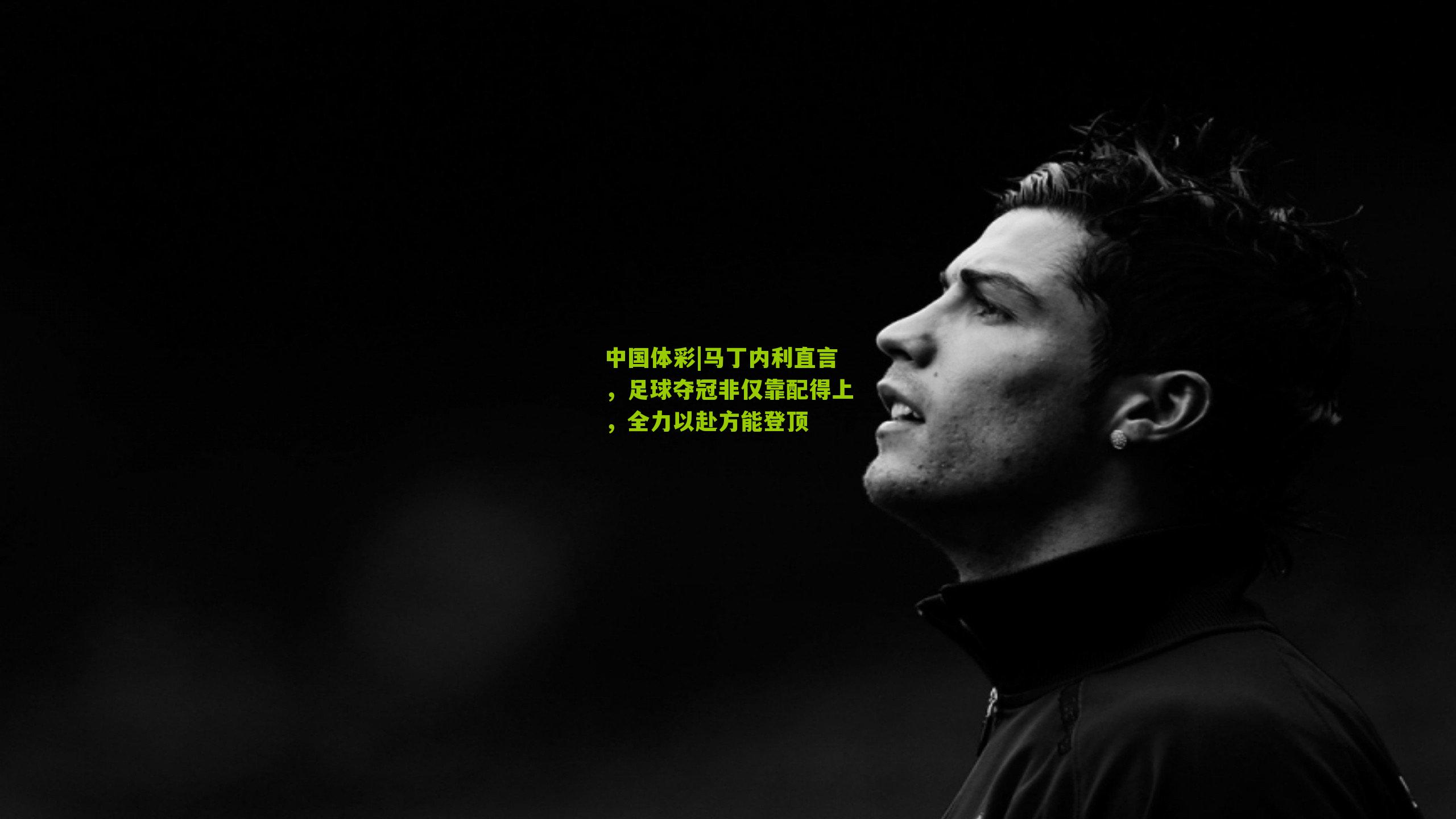 马丁内利直言，足球夺冠非仅靠配得上，全力以赴方能登顶