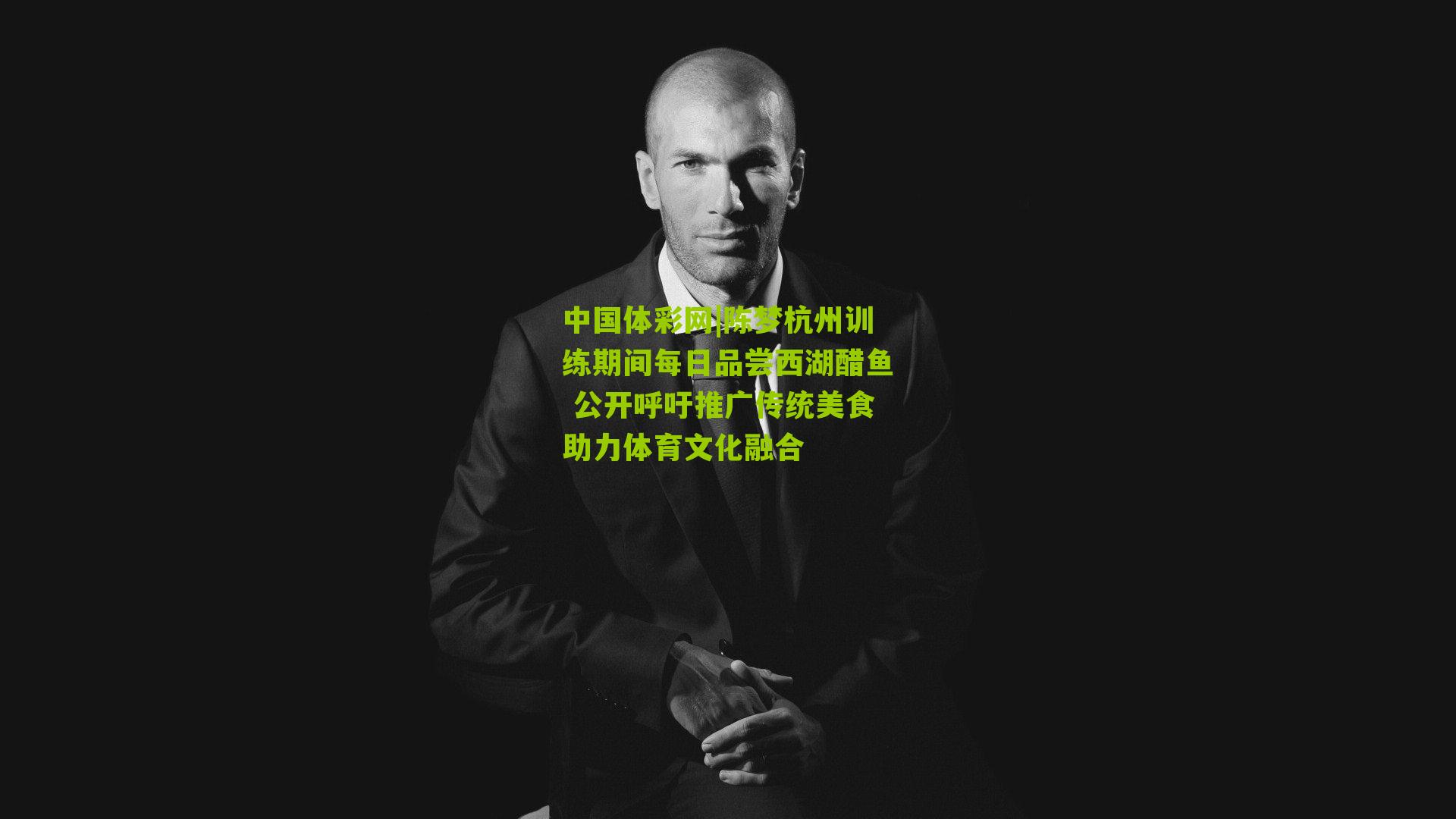 陈梦杭州训练期间每日品尝西湖醋鱼 公开呼吁推广传统美食助力体育文化融合