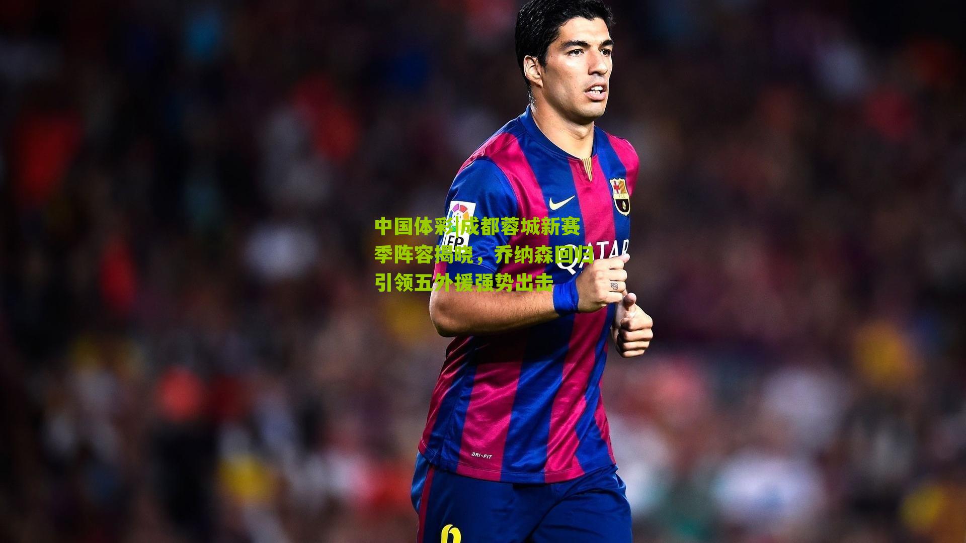 成都蓉城新赛季阵容揭晓，乔纳森回归引领五外援强势出击