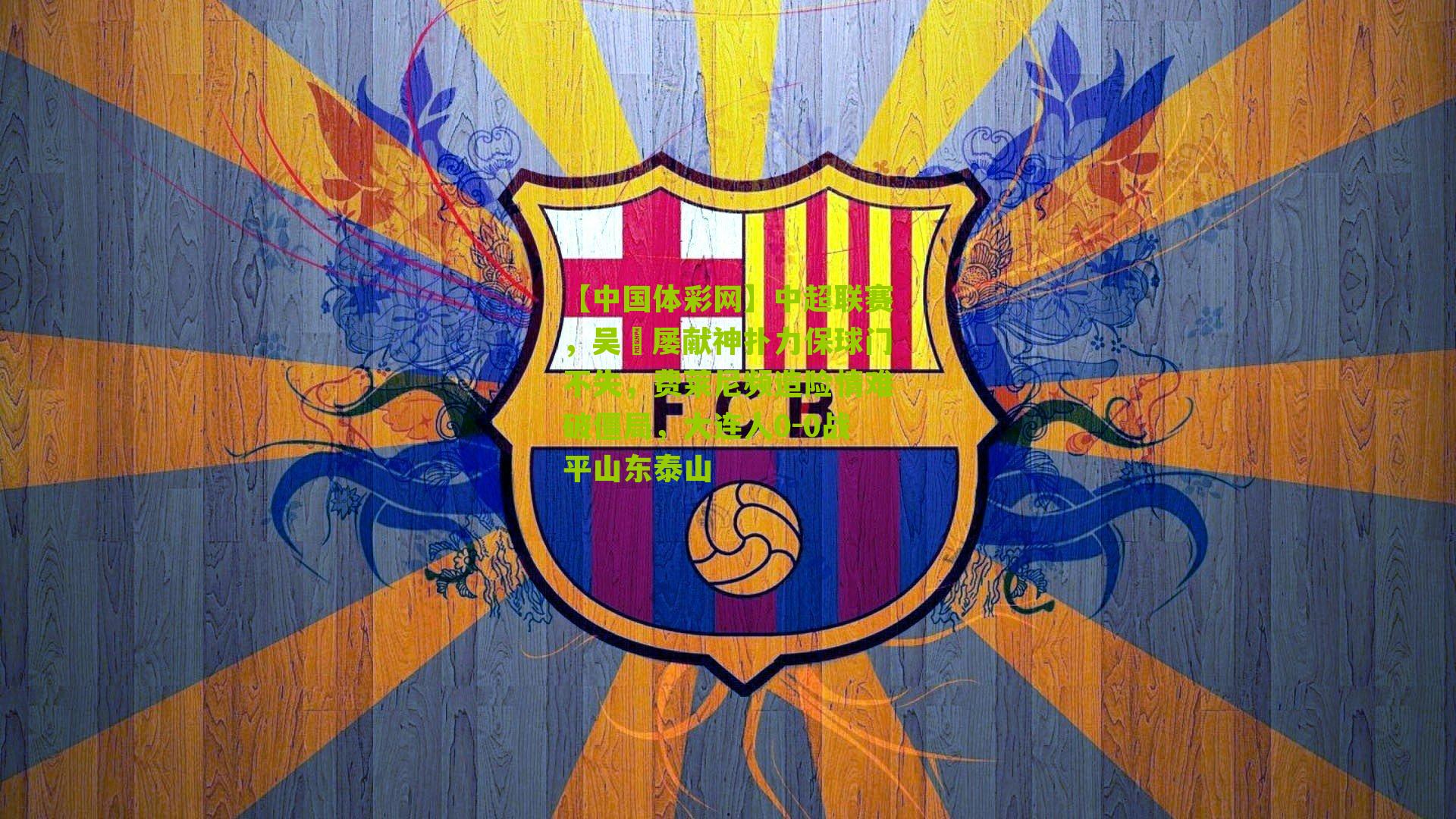 中超联赛，吴龑屡献神扑力保球门不失，费莱尼频造险情难破僵局，大连人0-0战平山东泰山