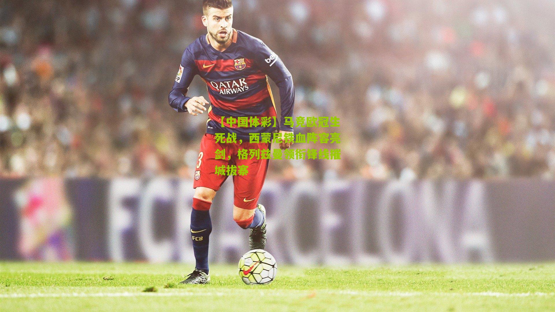 【中国体彩】马竞欧冠生死战，西蒙尼铁血阵容亮剑，格列兹曼领衔锋线摧城拔寨