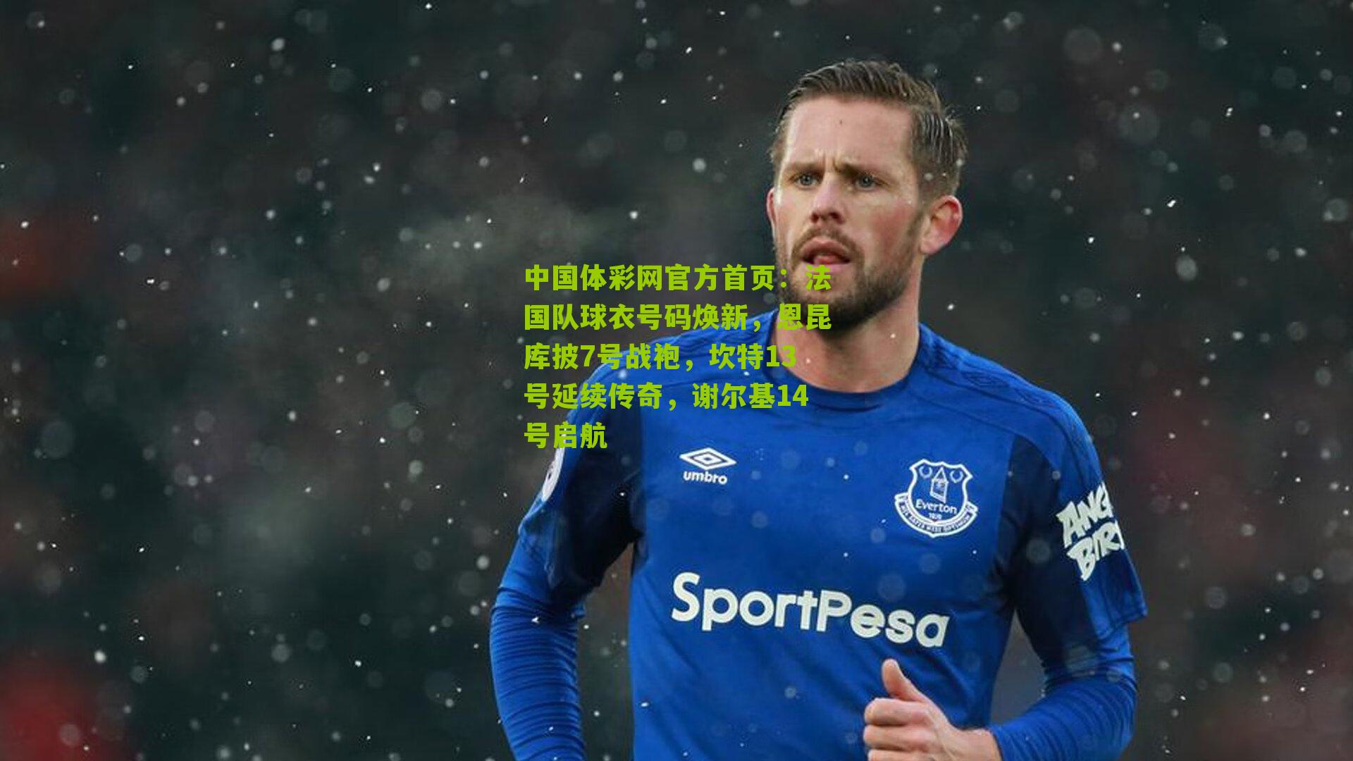 中国体彩网官方首页：法国队球衣号码焕新，恩昆库披7号战袍，坎特13号延续传奇，谢尔基14号启航