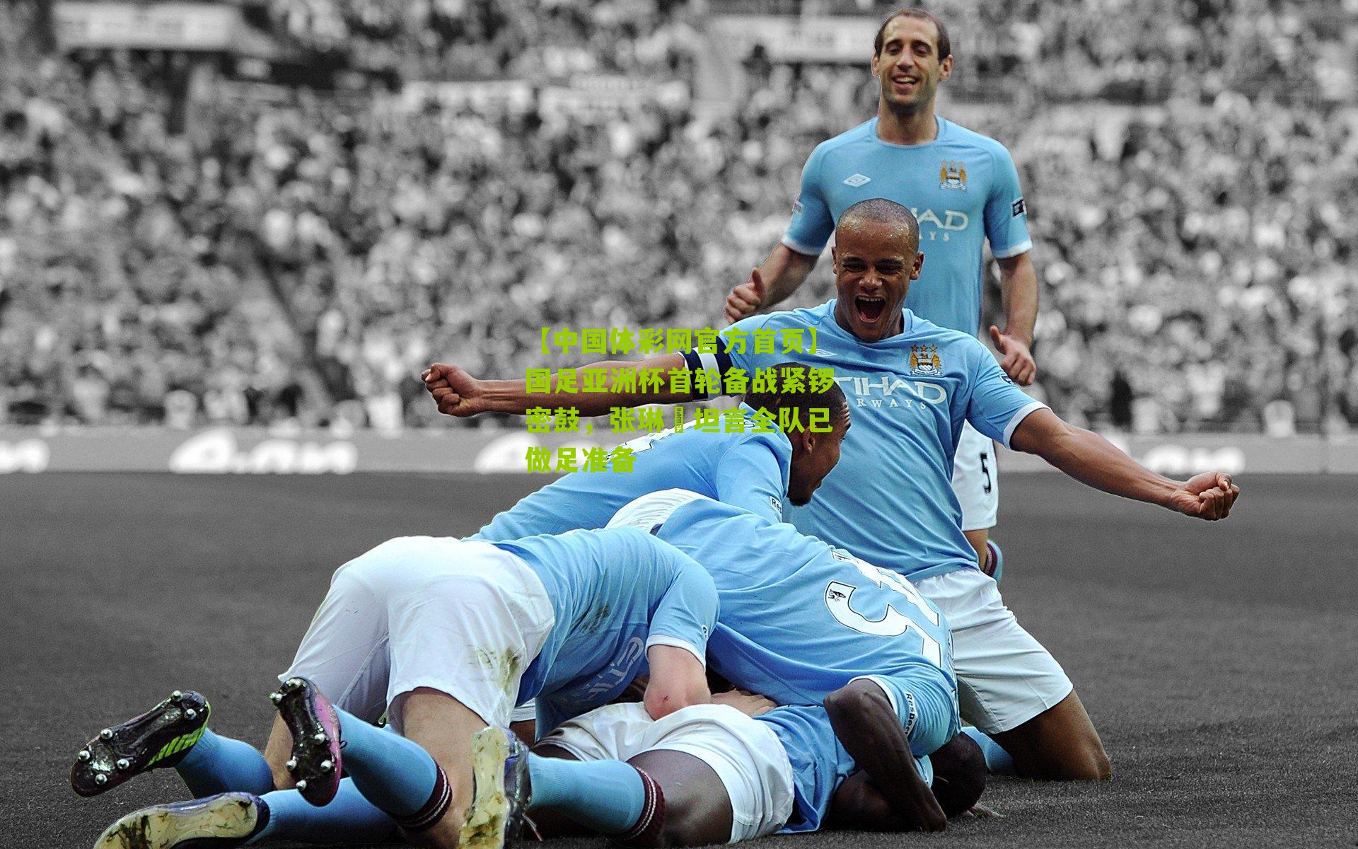 【中国体彩网官方首页】国足亚洲杯首轮备战紧锣密鼓，张琳芃坦言全队已做足准备