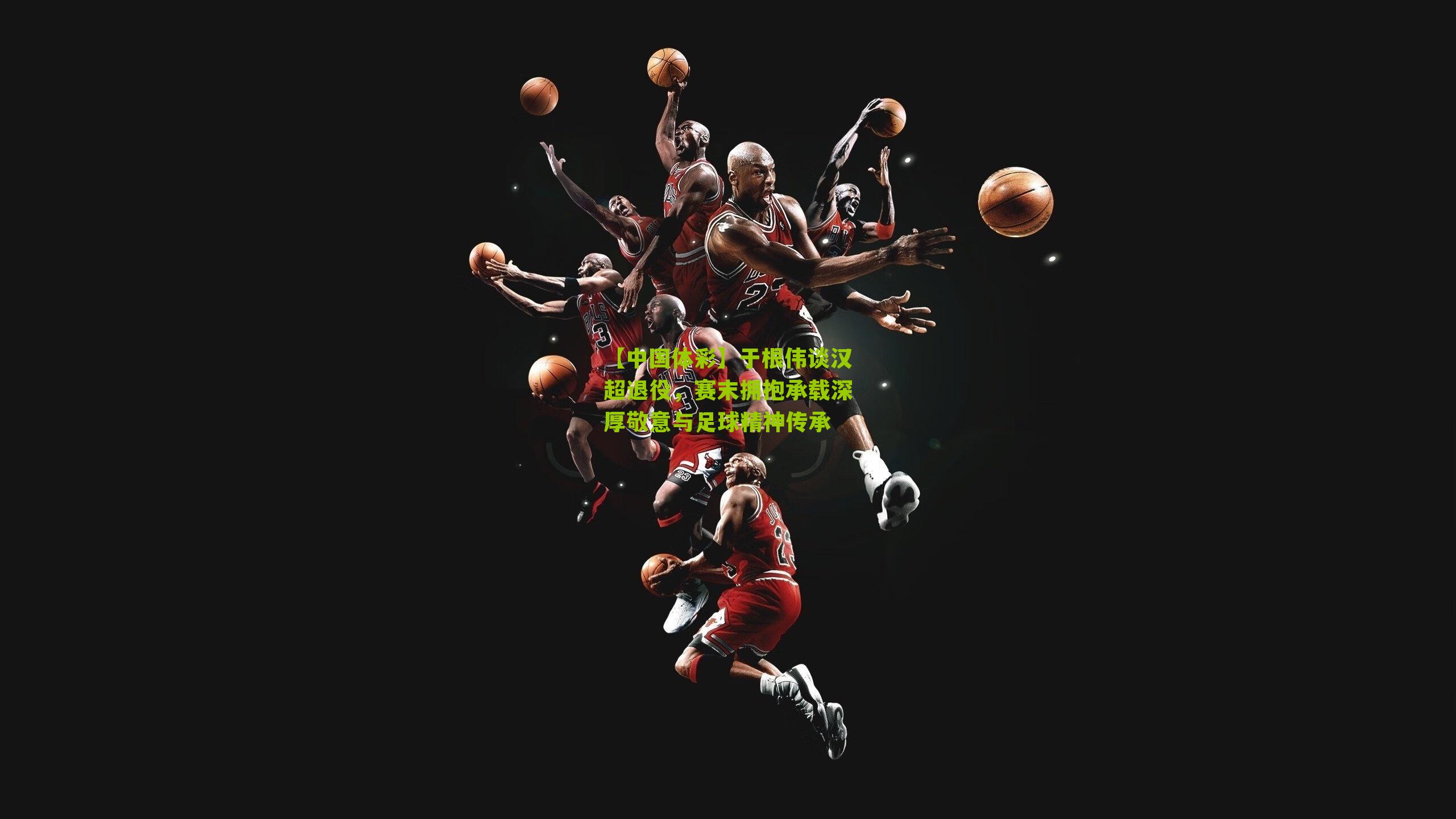 于根伟谈汉超退役，赛末拥抱承载深厚敬意与足球精神传承