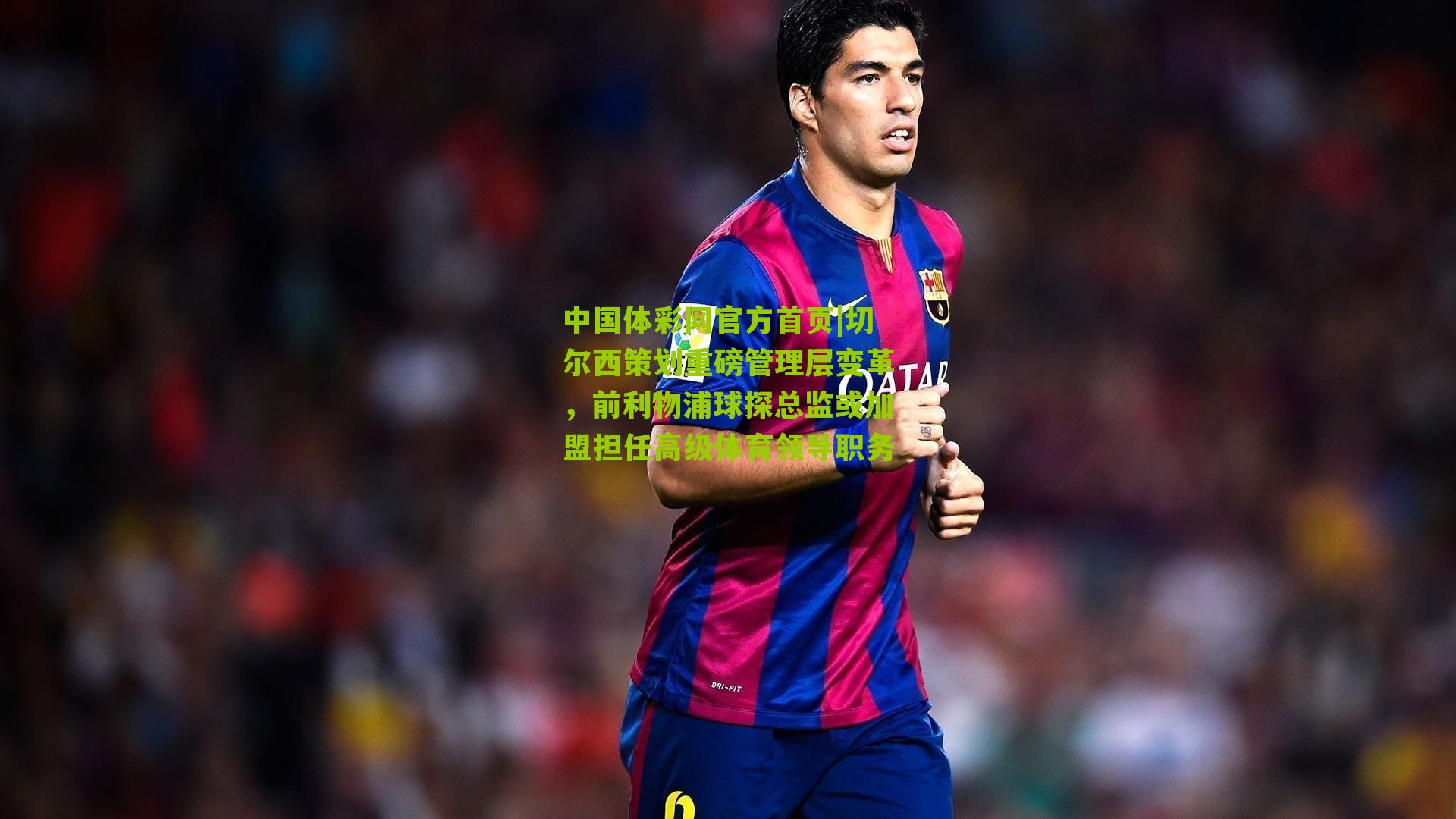 中国体彩网官方首页|切尔西策划重磅管理层变革，前利物浦球探总监或加盟担任高级体育领导职务